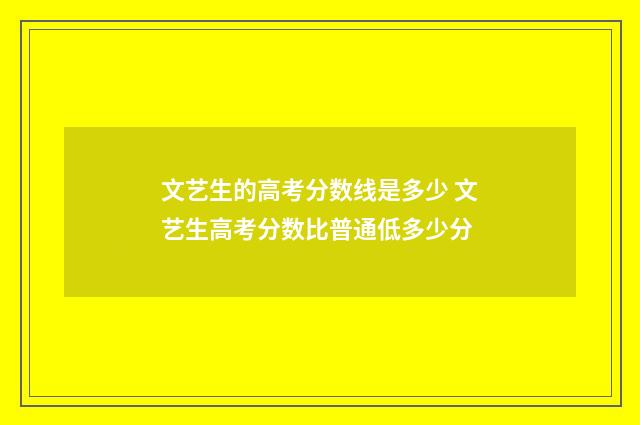 文艺生的高考分数线是多少 文艺生高考分数比普通低多少分