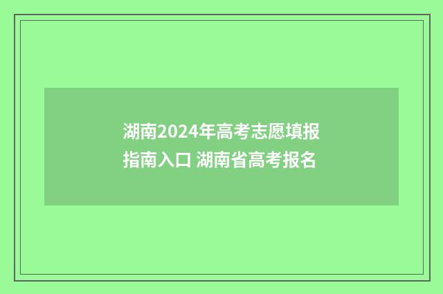 湖南2024年高考志愿填报指南入口 湖南省高考报名
