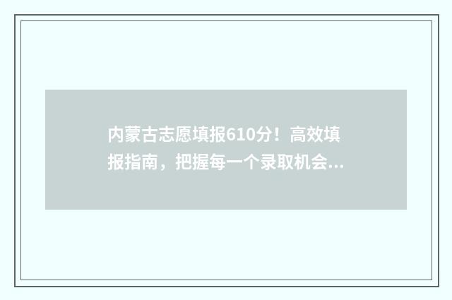 内蒙古志愿填报610分！高效填报指南，把握每一个录取机会 内蒙古志愿填报有多刺激
