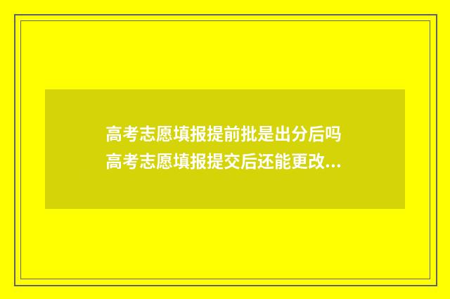 高考志愿填报提前批是出分后吗 高考志愿填报提交后还能更改吗