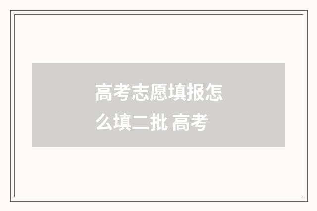 高考志愿填报怎么填二批 高考