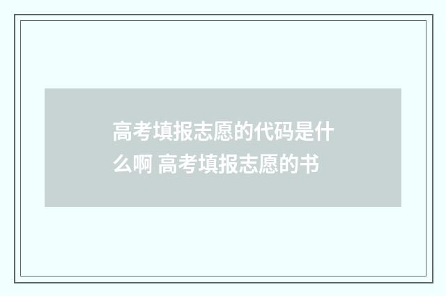 高考填报志愿的代码是什么啊 高考填报志愿的书