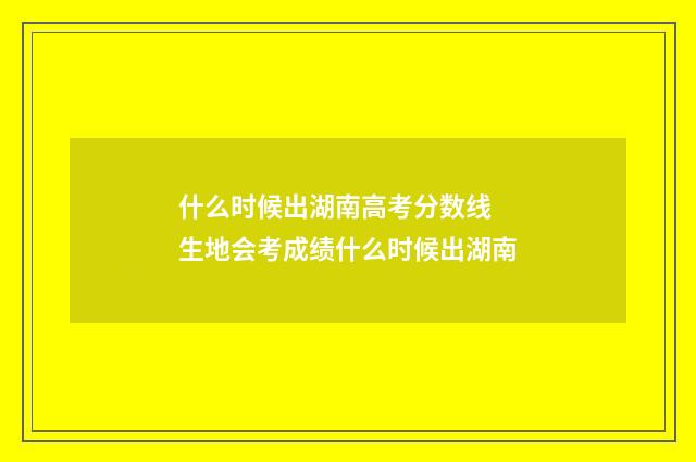 什么时候出湖南高考分数线 生地会考成绩什么时候出湖南