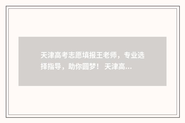 天津高考志愿填报王老师，专业选择指导，助你圆梦！ 天津高考志愿填报原则及要求