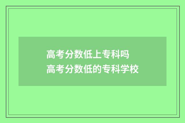 高考分数低上专科吗 高考分数低的专科学校
