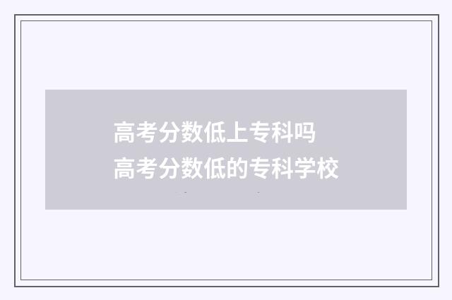 高考分数低上专科吗 高考分数低的专科学校