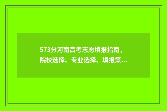 573分河南高考志愿填报指南，院校选择、专业选择、填报策略 2021河南高考577分