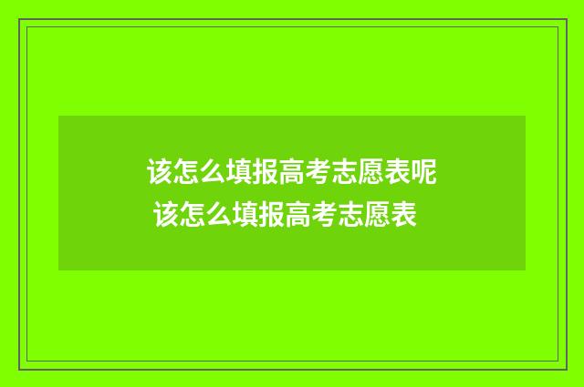 该怎么填报高考志愿表呢 该怎么填报高考志愿表