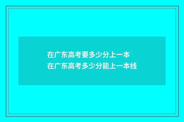在广东高考要多少分上一本 在广东高考多少分能上一本线