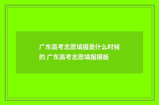 广东高考志愿填报是什么时候的 广东高考志愿填报模板