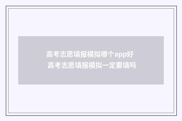 高考志愿填报模拟哪个app好 高考志愿填报模拟一定要填吗