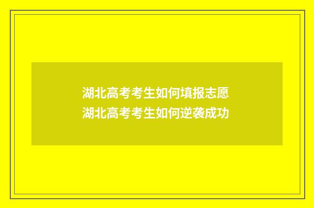 湖北高考考生如何填报志愿 湖北高考考生如何逆袭成功