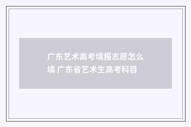 广东艺术高考填报志愿怎么填 广东省艺术生高考科目