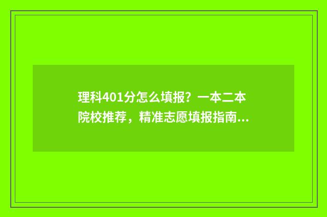 理科401分怎么填报？一本二本院校推荐，精准志愿填报指南 401分理科可以报考的大学
