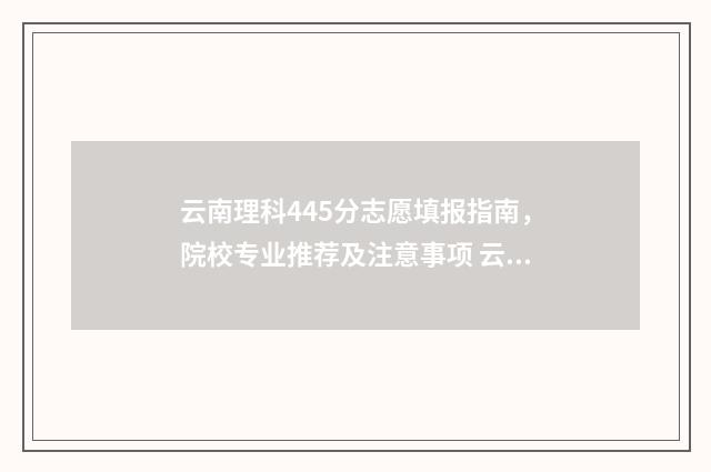 云南理科445分志愿填报指南，院校专业推荐及注意事项 云南理科420分所有大学