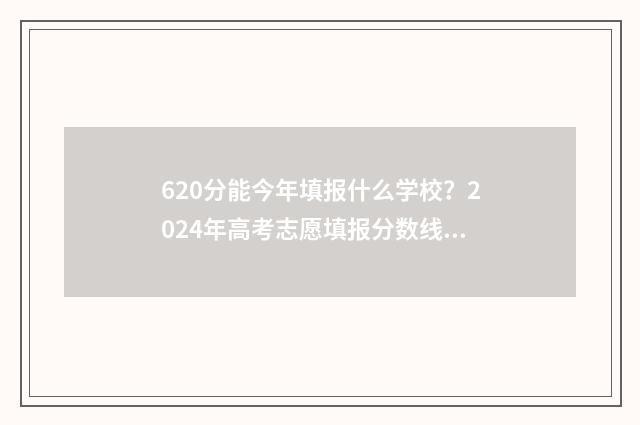 620分能今年填报什么学校？2024年高考志愿填报分数线及院校推荐 今年高考分数620分能考什么大学