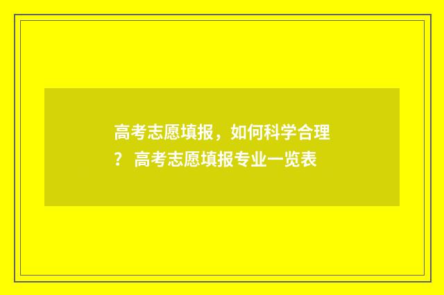 高考志愿填报，如何科学合理？ 高考志愿填报专业一览表