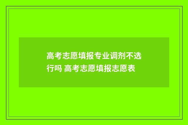 高考志愿填报专业调剂不选行吗 高考志愿填报志愿表