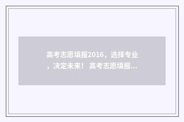 高考志愿填报2016，选择专业，决定未来！ 高考志愿填报2024年时间
