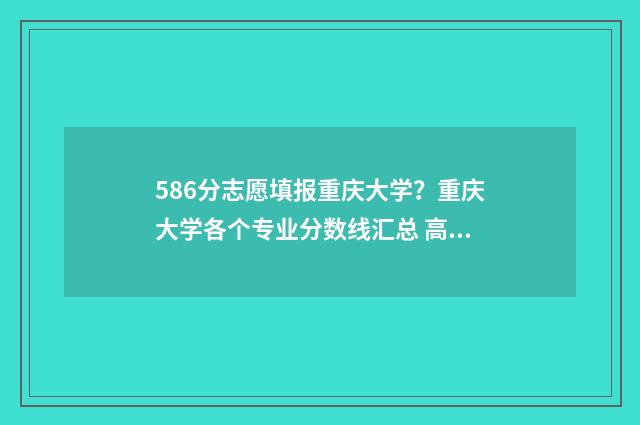 586分志愿填报重庆大学？重庆大学各个专业分数线汇总 高考分数586能上什么大学
