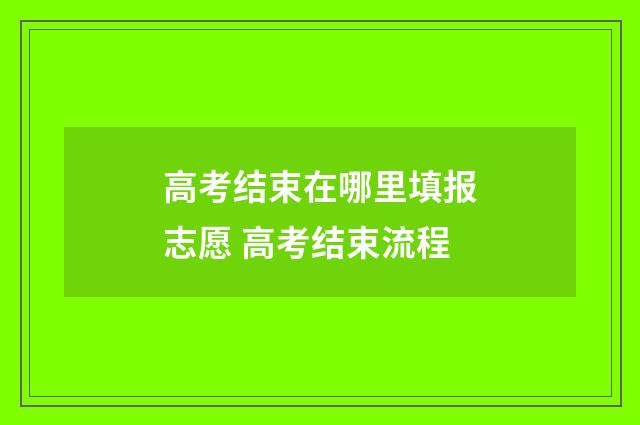 高考结束在哪里填报志愿 高考结束流程