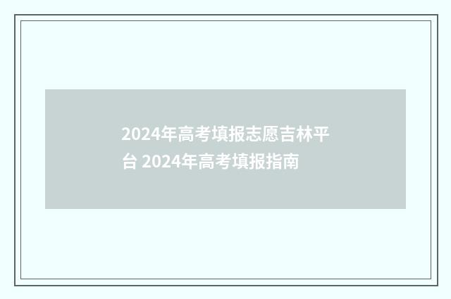 2024年高考填报志愿吉林平台 2024年高考填报指南