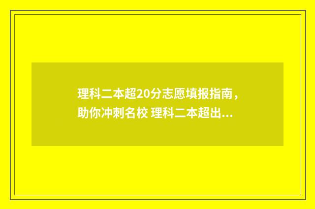 理科二本超20分志愿填报指南，助你冲刺名校 理科二本超出50分有哪些学校可选
