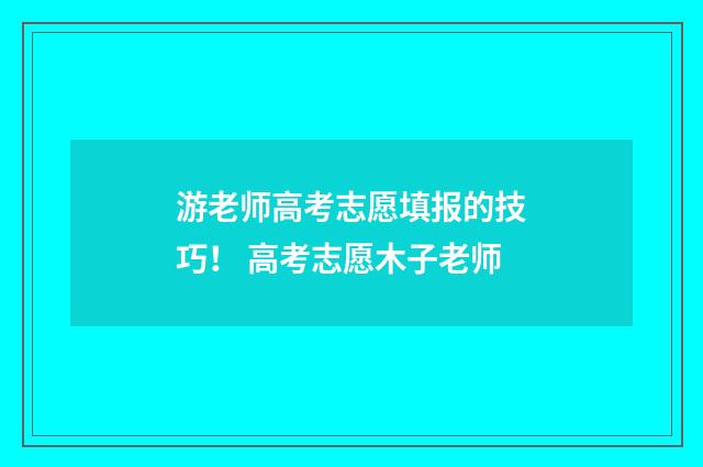 游老师高考志愿填报的技巧！ 高考志愿木子老师