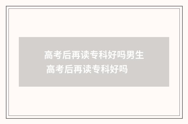 高考后再读专科好吗男生 高考后再读专科好吗