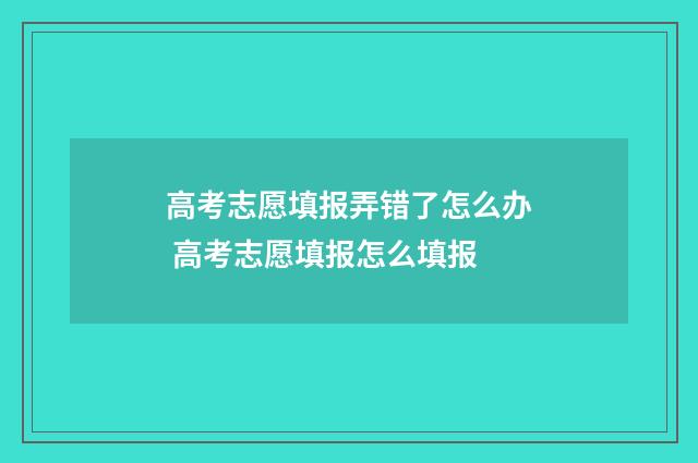 高考志愿填报弄错了怎么办 高考志愿填报怎么填报
