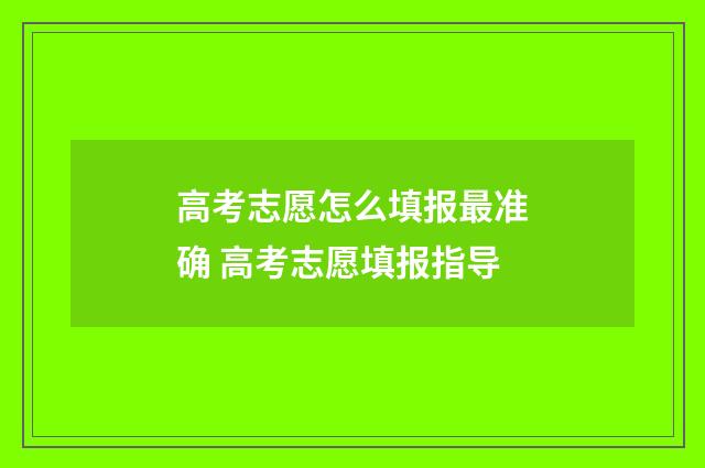 高考志愿怎么填报最准确 高考志愿填报指导