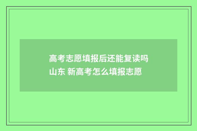 高考志愿填报后还能复读吗山东 新高考怎么填报志愿