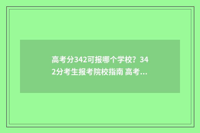 高考分342可报哪个学校？342分考生报考院校指南 高考分数342分报什么学校好