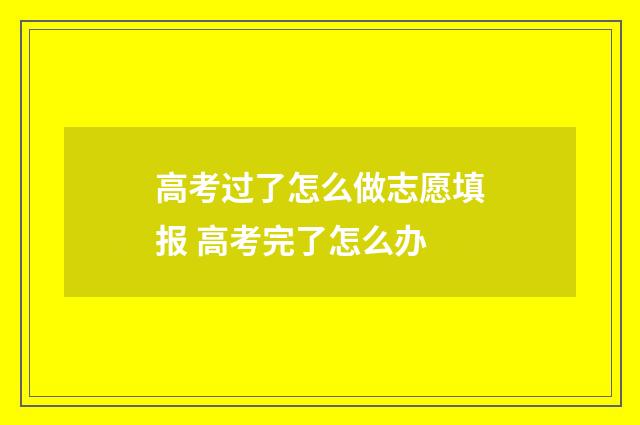 高考过了怎么做志愿填报 高考完了怎么办