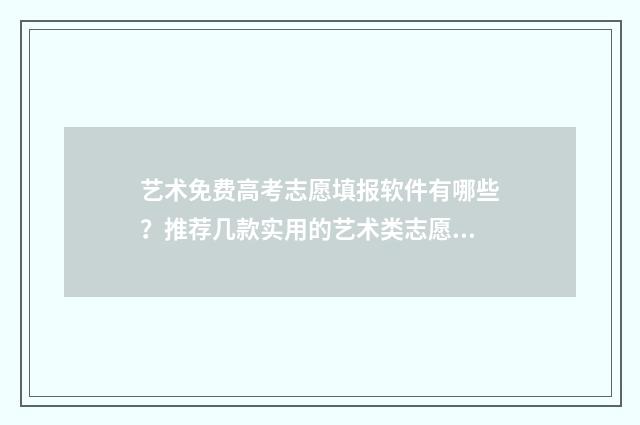 艺术免费高考志愿填报软件有哪些?推荐几款实用的艺术类志愿填报工具 艺考生免费填报志愿