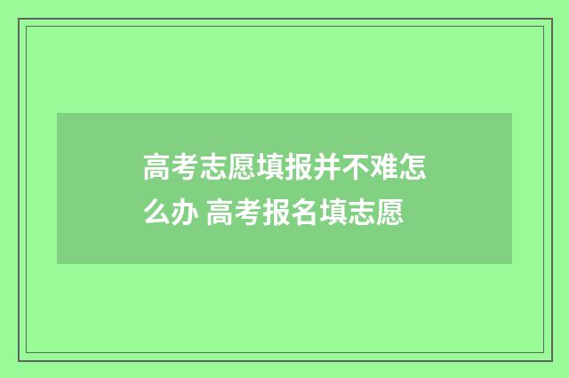 高考志愿填报并不难怎么办 高考报名填志愿