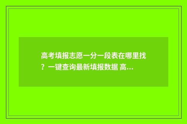 高考填报志愿一分一段表在哪里找？一键查询最新填报数据 高考填报志愿一天24小时都开放吗