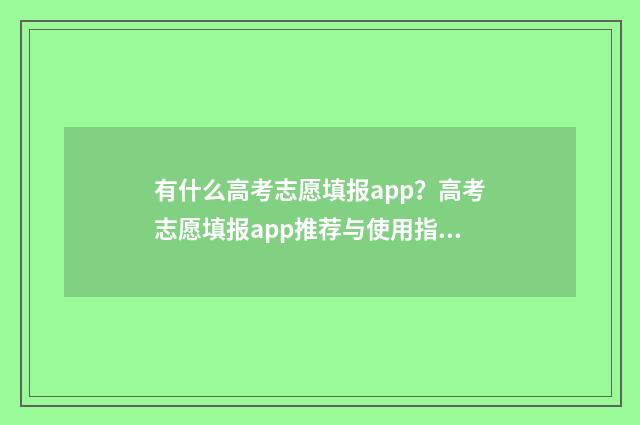 有什么高考志愿填报app？高考志愿填报app推荐与使用指南 什么高考志愿软件是免费的