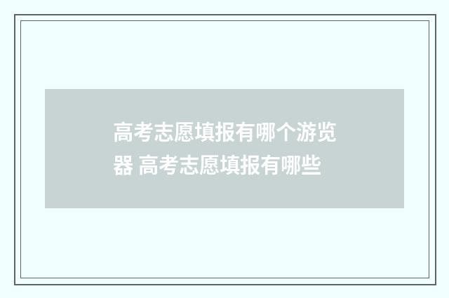 高考志愿填报有哪个游览器 高考志愿填报有哪些