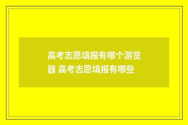 高考志愿填报有哪个游览器 高考志愿填报有哪些