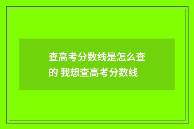 查高考分数线是怎么查的 我想查高考分数线