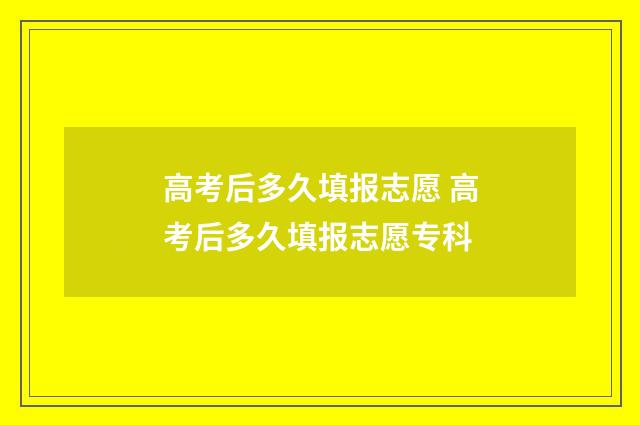 高考后多久填报志愿 高考后多久填报志愿专科