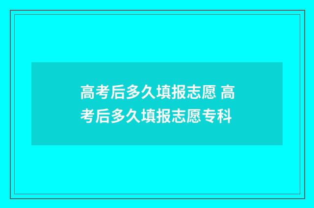 高考后多久填报志愿 高考后多久填报志愿专科