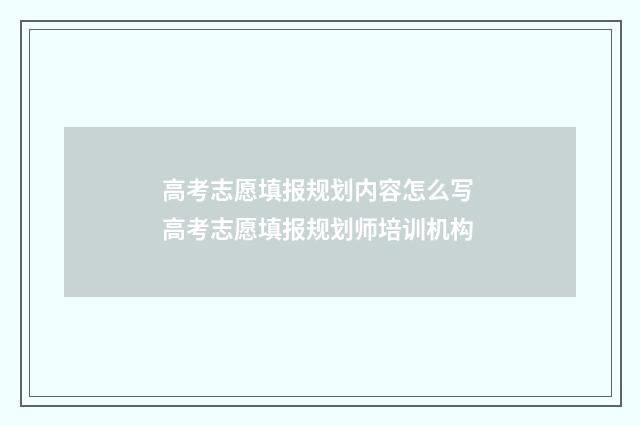 高考志愿填报规划内容怎么写 高考志愿填报规划师培训机构