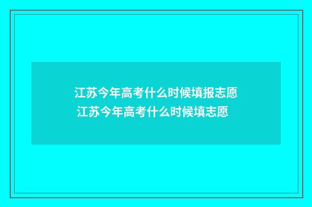江苏今年高考什么时候填报志愿 江苏今年高考什么时候填志愿