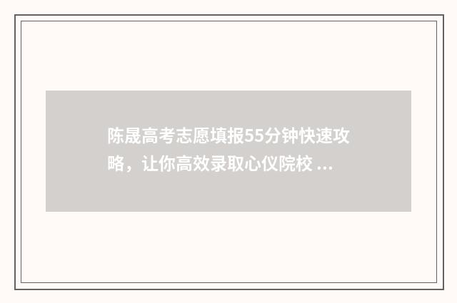 陈晟高考志愿填报55分钟快速攻略,让你高效录取心仪院校 2020陈晟高考志愿视频回看