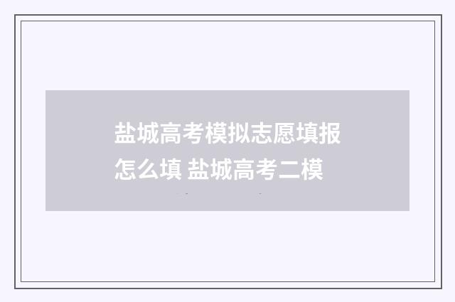 盐城高考模拟志愿填报怎么填 盐城高考二模