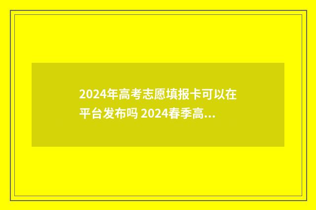 2024年高考志愿填报卡可以在平台发布吗 2024春季高考录取分数线