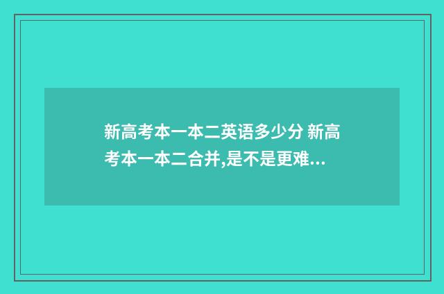 新高考本一本二英语多少分 新高考本一本二合并,是不是更难考?