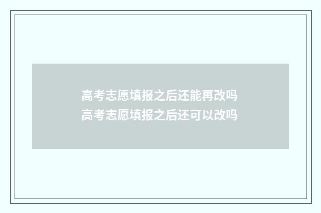 高考志愿填报之后还能再改吗 高考志愿填报之后还可以改吗